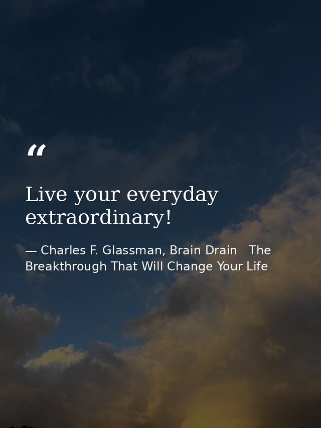 Live your everyday extraordinary! — Charles F. Glassman, Brain Drain   The Breakthrough That Will Change Your Life
