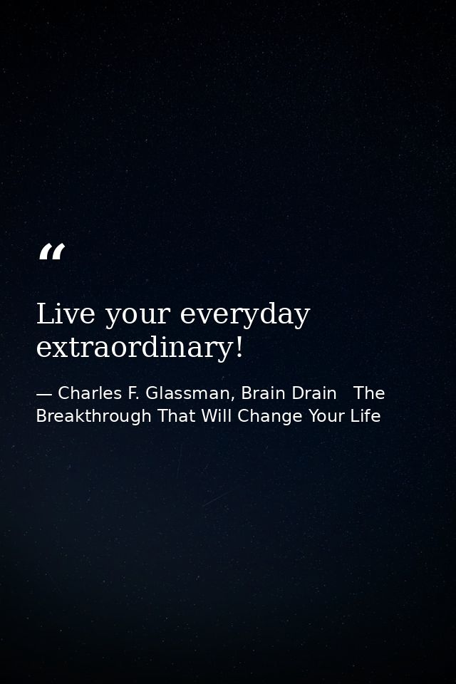 Live your everyday extraordinary! — Charles F. Glassman, Brain Drain   The Breakthrough That Will Change Your Life