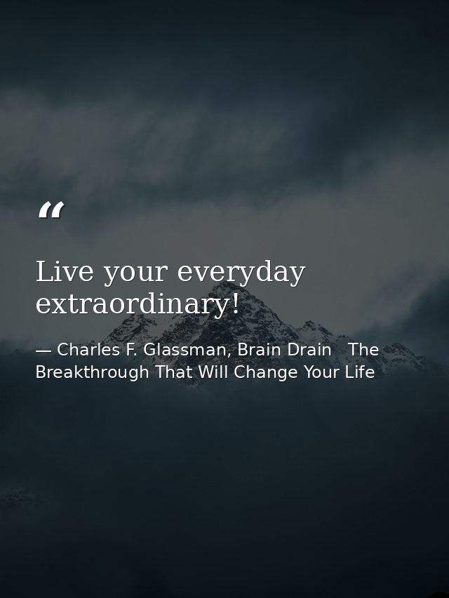 Live your everyday extraordinary! — Charles F. Glassman, Brain Drain   The Breakthrough That Will Change Your Life