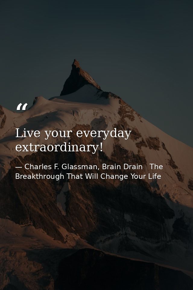 Live your everyday extraordinary! — Charles F. Glassman, Brain Drain   The Breakthrough That Will Change Your Life