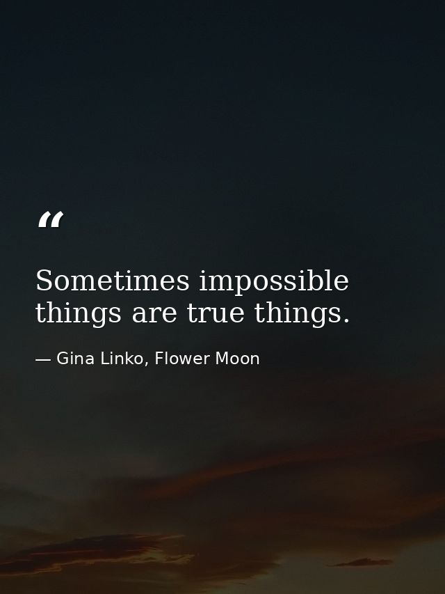 Sometimes impossible things are true things. — Gina Linko, Flower Moon