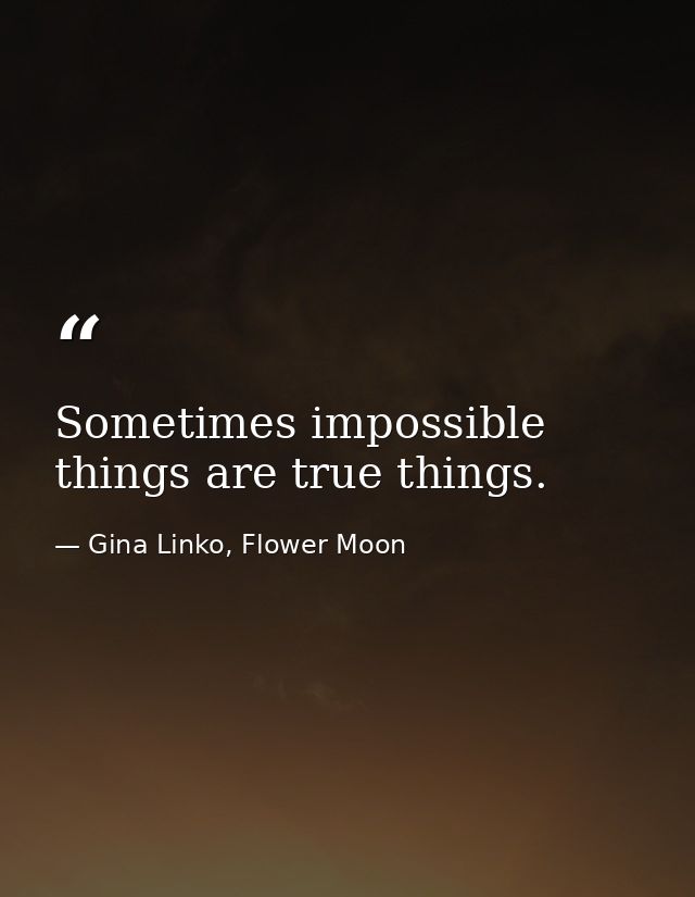 Sometimes impossible things are true things. — Gina Linko, Flower Moon