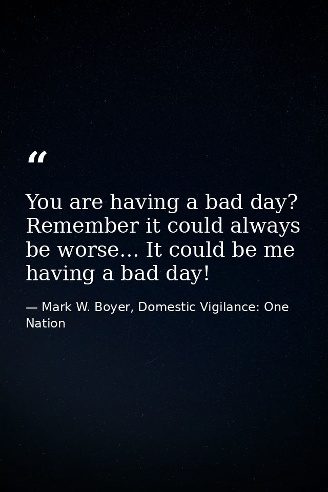 You are having a bad day? Remember it could always be worse... It could be me having a bad day! — Mark W. Boyer, Domestic Vigilance: One Nation