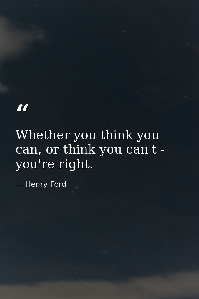 Whether you think you can, or think you can't - you're right. — Henry Ford