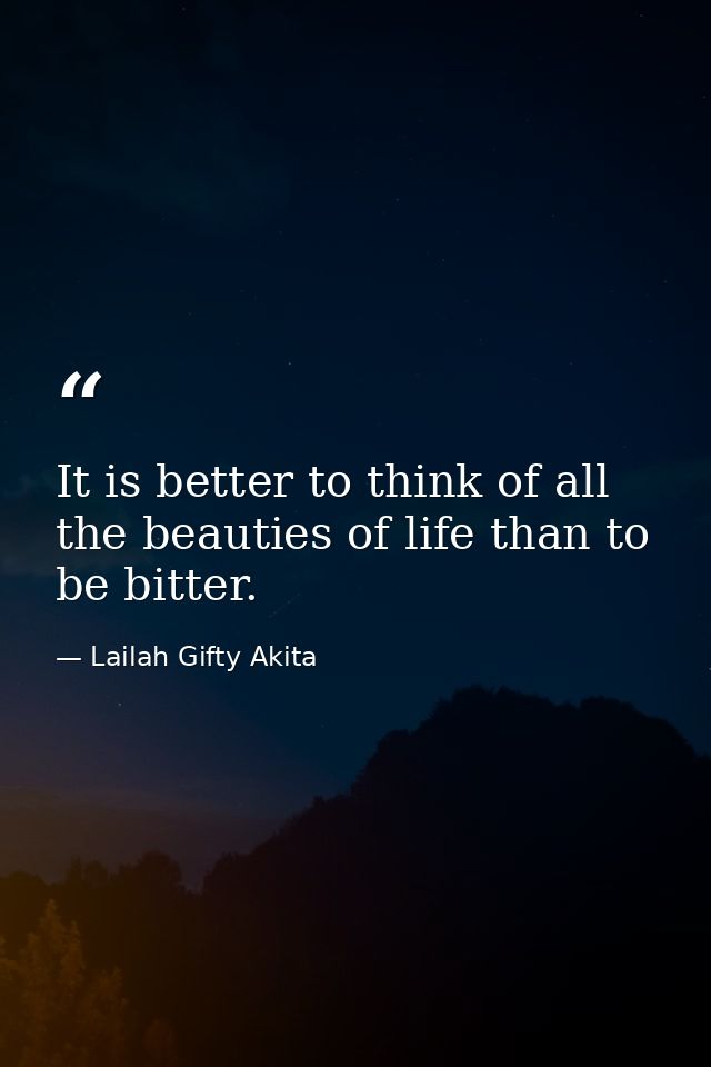 It is better to think of all the beauties of life than to be bitter. — Lailah Gifty Akita