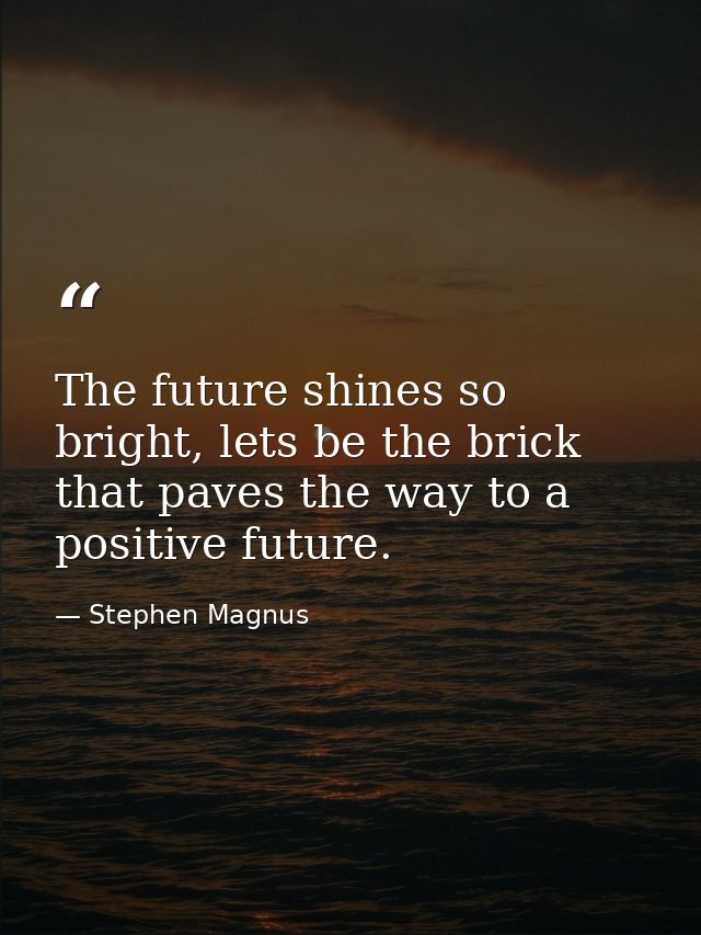 The future shines so bright, lets be the brick that paves the way to a positive future. — Stephen Magnus