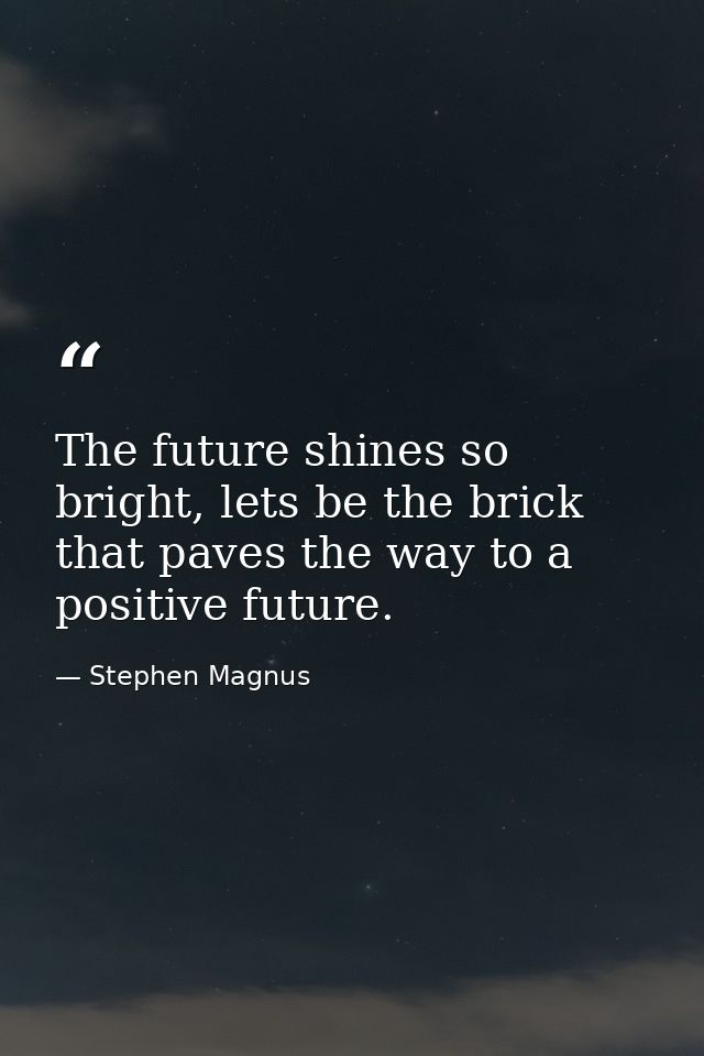 The future shines so bright, lets be the brick that paves the way to a positive future. — Stephen Magnus