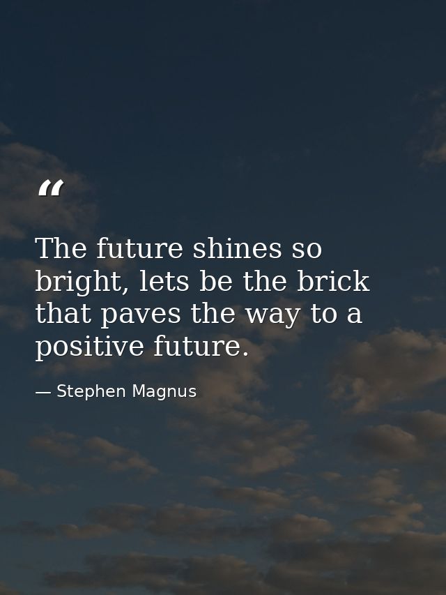 The future shines so bright, lets be the brick that paves the way to a positive future. — Stephen Magnus