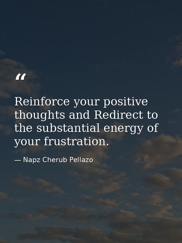 Reinforce your positive thoughts and Redirect to the substantial energy of your frustration. — Napz Cherub Pellazo