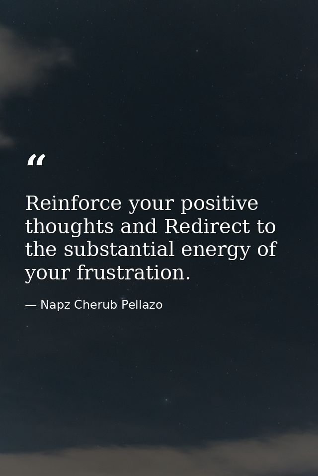 Reinforce your positive thoughts and Redirect to the substantial energy of your frustration. — Napz Cherub Pellazo