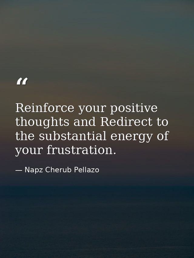 Reinforce your positive thoughts and Redirect to the substantial energy of your frustration. — Napz Cherub Pellazo