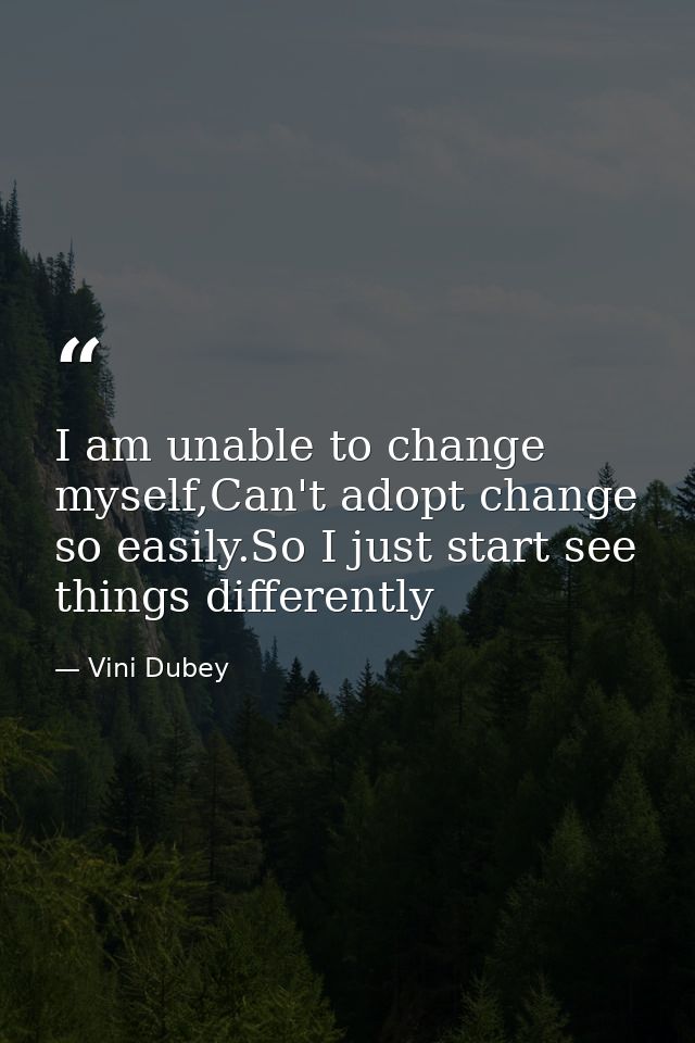 I am unable to change myself,Can't adopt change so easily.So I just start see things differently — Vini Dubey