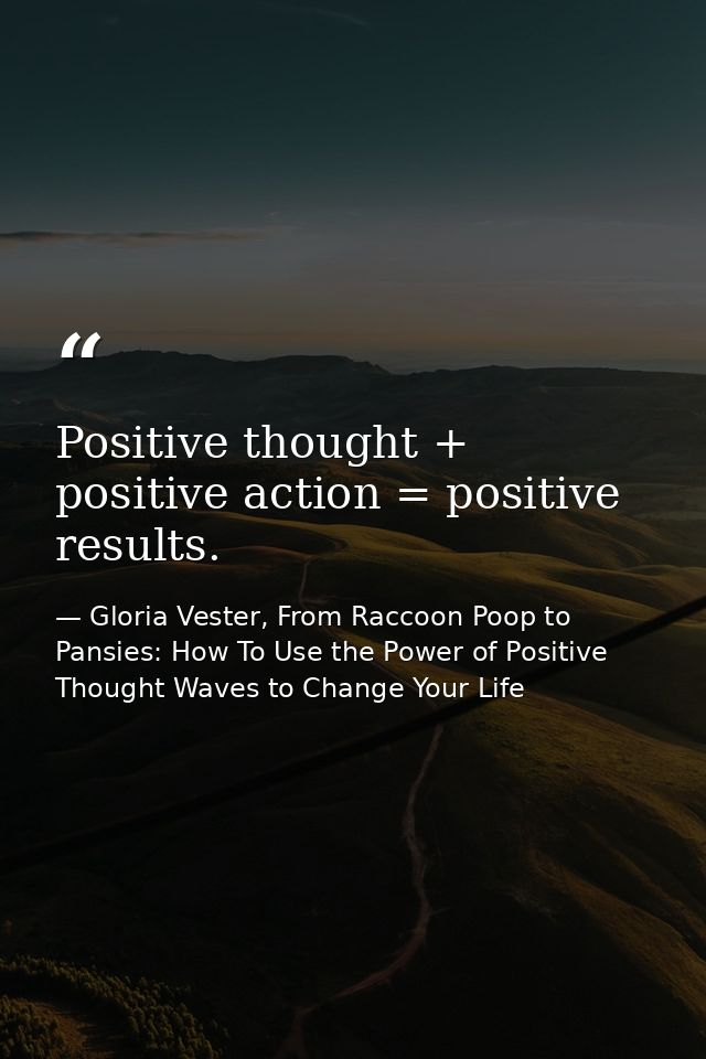 Positive thought + positive action = positive results. — Gloria Vester, From Raccoon Poop to Pansies: How To Use the Power of Positive Thought Waves to Change Your Life