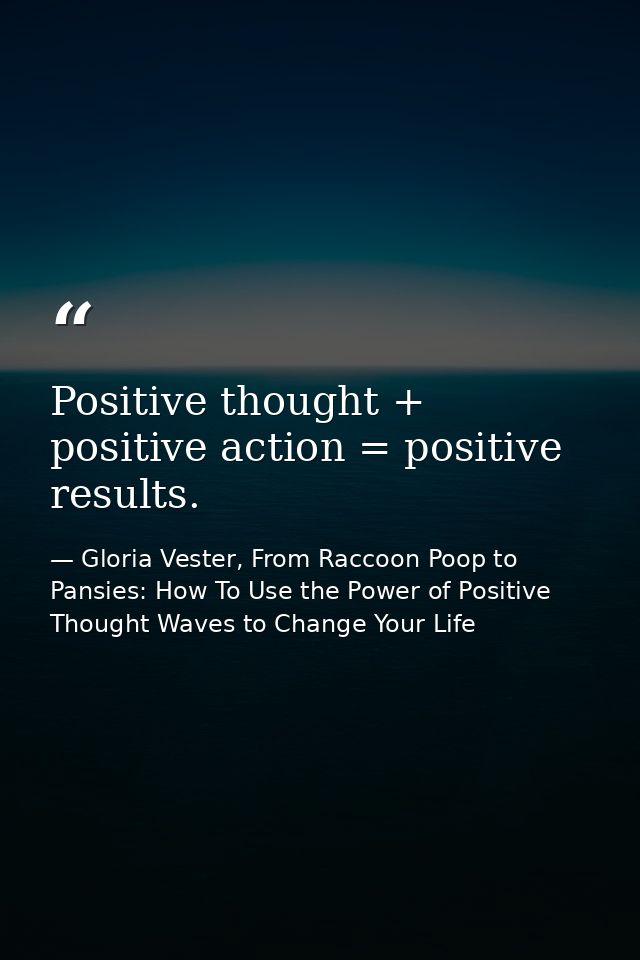 Positive thought + positive action = positive results. — Gloria Vester, From Raccoon Poop to Pansies: How To Use the Power of Positive Thought Waves to Change Your Life