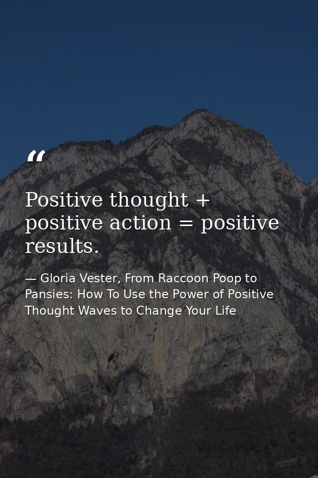 Positive thought + positive action = positive results. — Gloria Vester, From Raccoon Poop to Pansies: How To Use the Power of Positive Thought Waves to Change Your Life