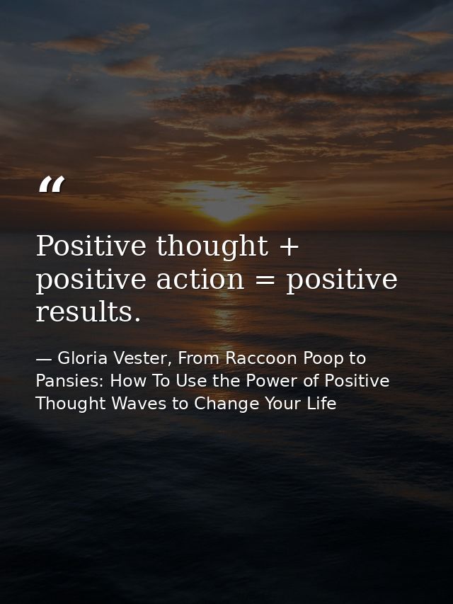 Positive thought + positive action = positive results. — Gloria Vester, From Raccoon Poop to Pansies: How To Use the Power of Positive Thought Waves to Change Your Life