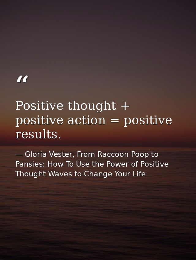 Positive thought + positive action = positive results. — Gloria Vester, From Raccoon Poop to Pansies: How To Use the Power of Positive Thought Waves to Change Your Life