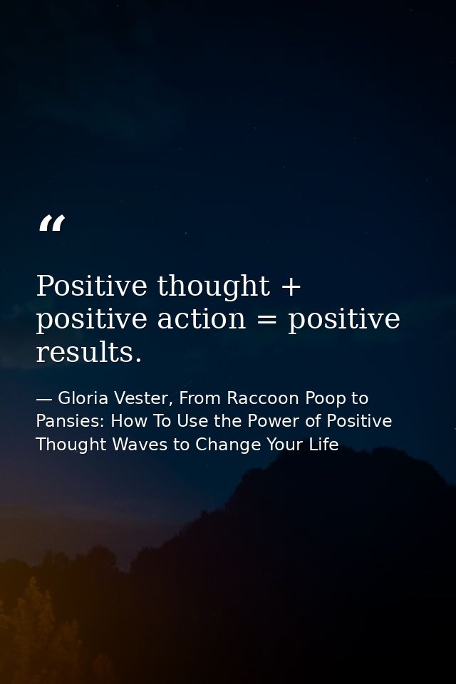 Positive thought + positive action = positive results. — Gloria Vester, From Raccoon Poop to Pansies: How To Use the Power of Positive Thought Waves to Change Your Life