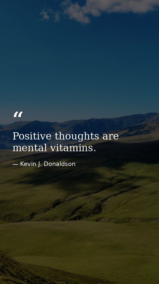 Positive thoughts are mental vitamins. — Kevin J. Donaldson