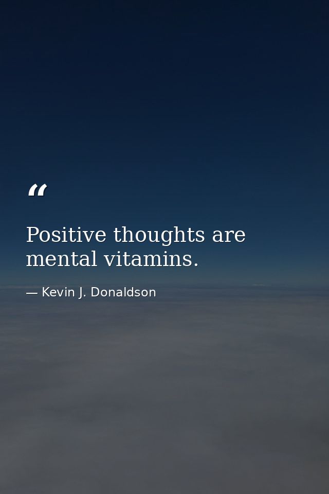 Positive thoughts are mental vitamins. — Kevin J. Donaldson