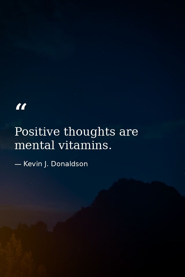 Positive thoughts are mental vitamins. — Kevin J. Donaldson