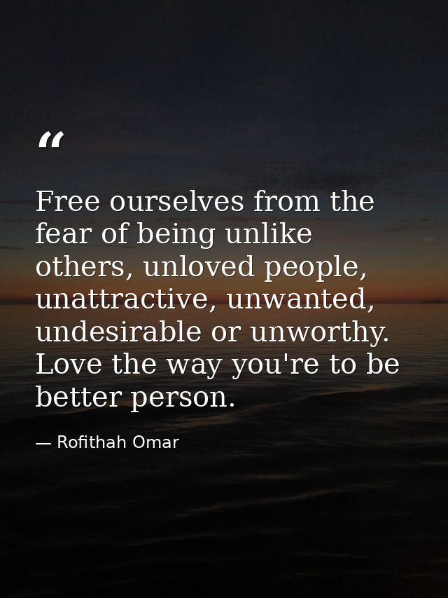 Free ourselves from the fear of being unlike others, unloved people, unattractive, unwanted, undesirable or unworthy. Lo — Rofithah Omar