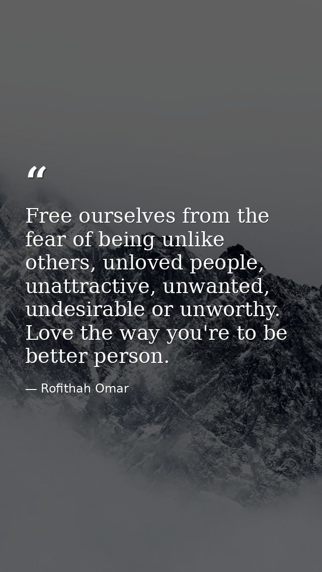 Free ourselves from the fear of being unlike others, unloved people, unattractive, unwanted, undesirable or unworthy. Lo — Rofithah Omar