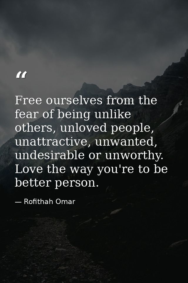 Free ourselves from the fear of being unlike others, unloved people, unattractive, unwanted, undesirable or unworthy. Lo — Rofithah Omar