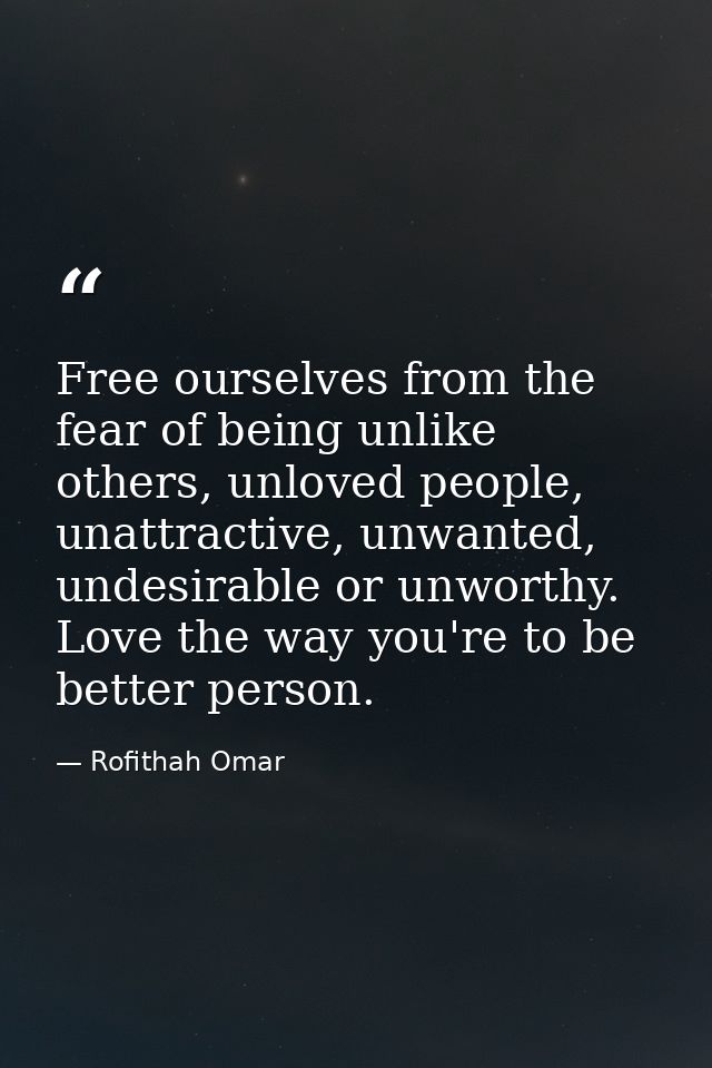 Free ourselves from the fear of being unlike others, unloved people, unattractive, unwanted, undesirable or unworthy. Lo — Rofithah Omar
