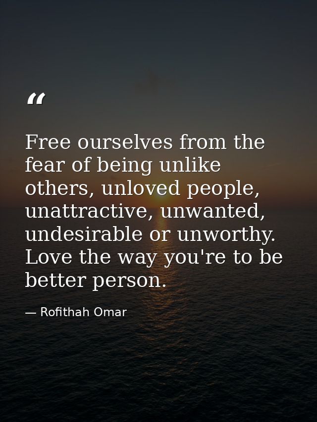 Free ourselves from the fear of being unlike others, unloved people, unattractive, unwanted, undesirable or unworthy. Lo — Rofithah Omar