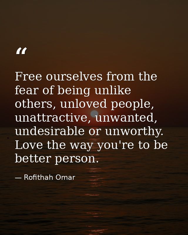 Free ourselves from the fear of being unlike others, unloved people, unattractive, unwanted, undesirable or unworthy. Lo — Rofithah Omar