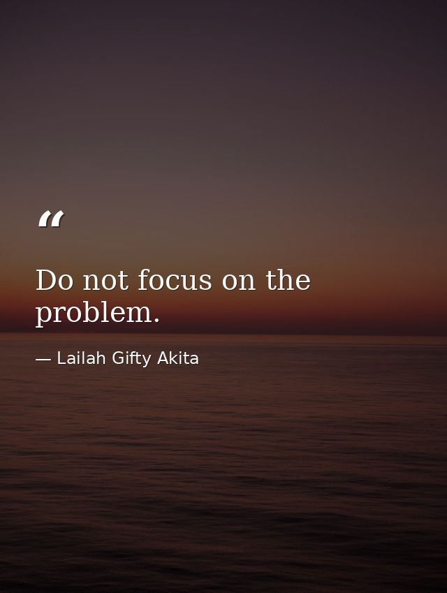 Do not focus on the problem. — Lailah Gifty Akita