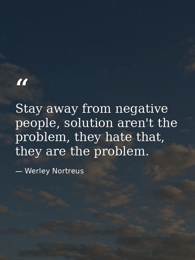 Stay away from negative people, solution aren't the problem, they hate that, they are the problem. — Werley Nortreus