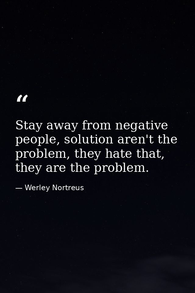Stay away from negative people, solution aren't the problem, they hate that, they are the problem. — Werley Nortreus