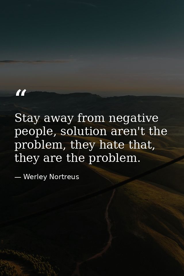 Stay away from negative people, solution aren't the problem, they hate that, they are the problem. — Werley Nortreus