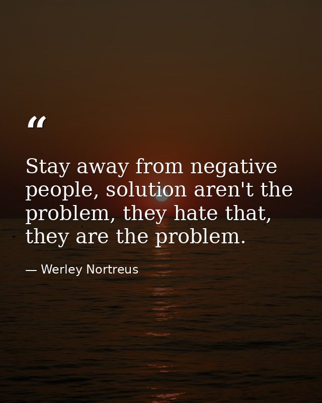 Stay away from negative people, solution aren't the problem, they hate that, they are the problem. — Werley Nortreus