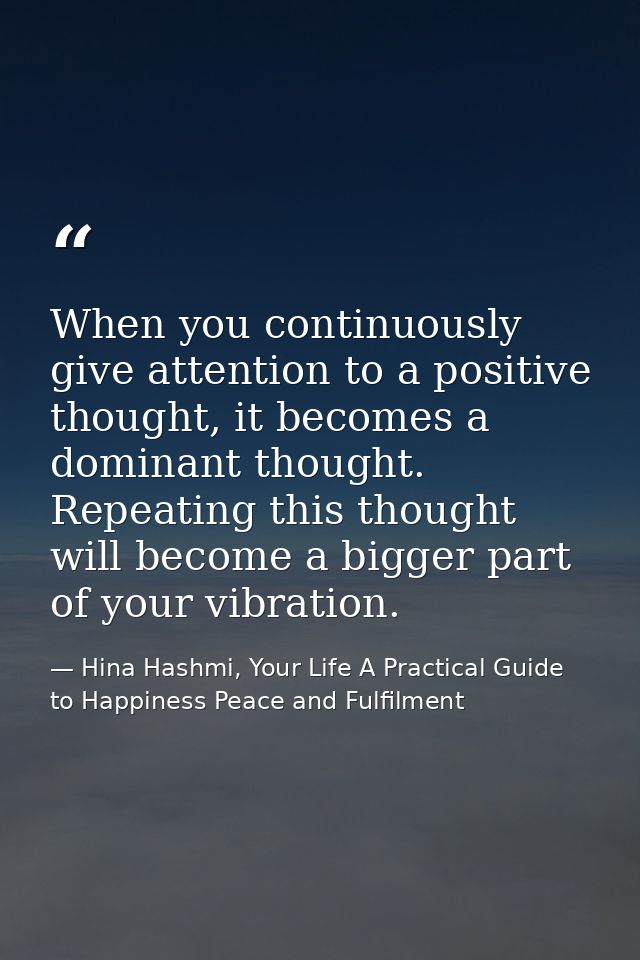 When you continuously give attention to a positive thought, it becomes a dominant thought. Repeating this thought will b — Hina Hashmi, Your Life A Practical Guide to Happiness Peace and Fulfilment