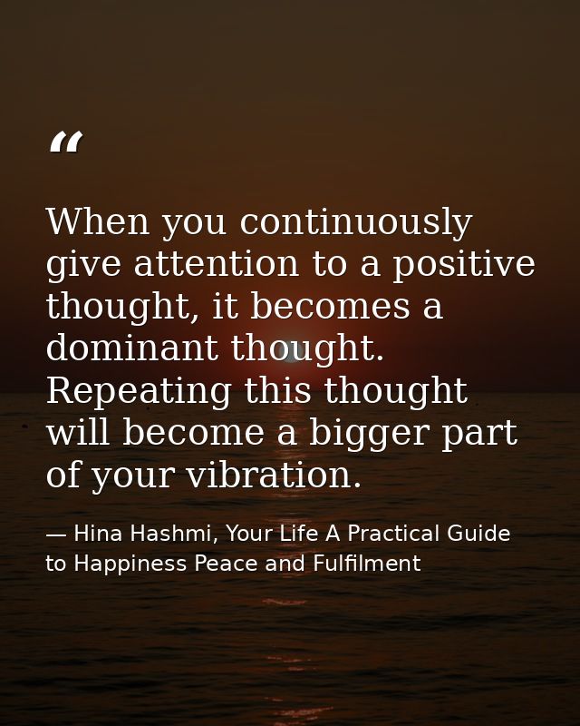 When you continuously give attention to a positive thought, it becomes a dominant thought. Repeating this thought will b — Hina Hashmi, Your Life A Practical Guide to Happiness Peace and Fulfilment