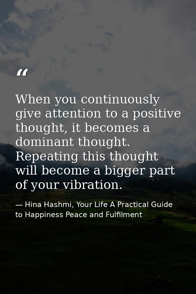 When you continuously give attention to a positive thought, it becomes a dominant thought. Repeating this thought will b — Hina Hashmi, Your Life A Practical Guide to Happiness Peace and Fulfilment