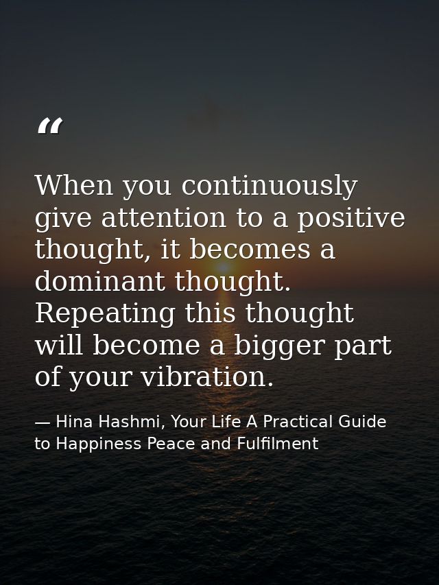 When you continuously give attention to a positive thought, it becomes a dominant thought. Repeating this thought will b — Hina Hashmi, Your Life A Practical Guide to Happiness Peace and Fulfilment