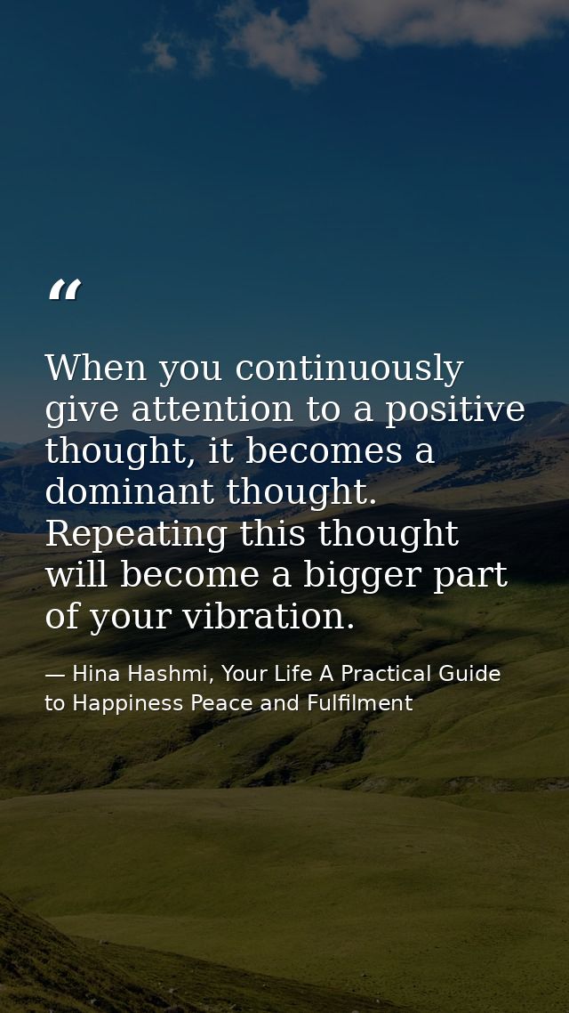 When you continuously give attention to a positive thought, it becomes a dominant thought. Repeating this thought will b — Hina Hashmi, Your Life A Practical Guide to Happiness Peace and Fulfilment