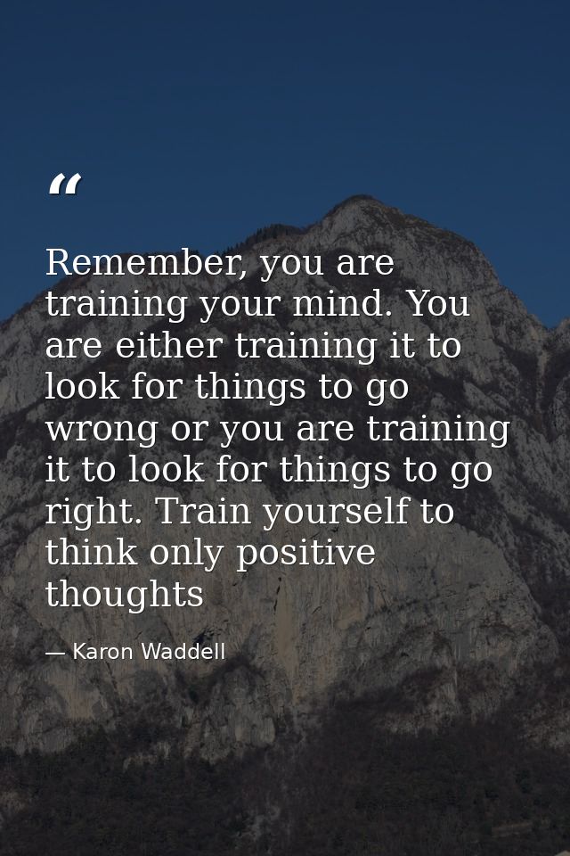 Remember, you are training your mind. You are either training it to look for things to go wrong or you are training it t — Karon Waddell