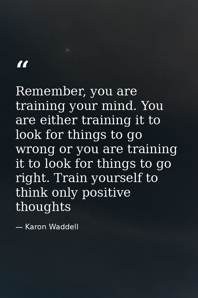 Remember, you are training your mind. You are either training it to look for things to go wrong or you are training it t — Karon Waddell