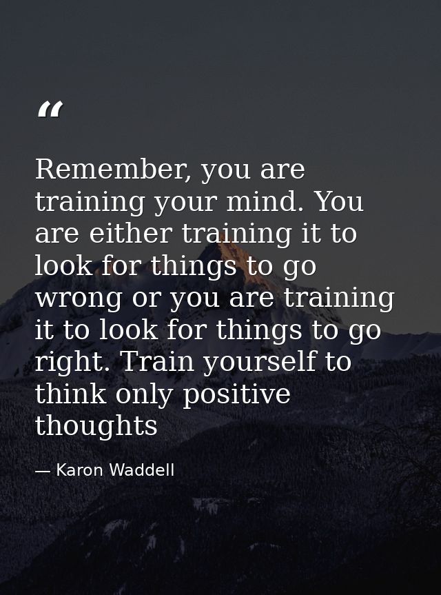 Remember, you are training your mind. You are either training it to look for things to go wrong or you are training it t — Karon Waddell