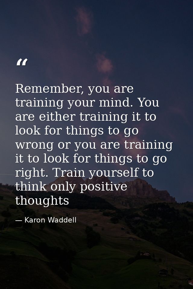 Remember, you are training your mind. You are either training it to look for things to go wrong or you are training it t — Karon Waddell