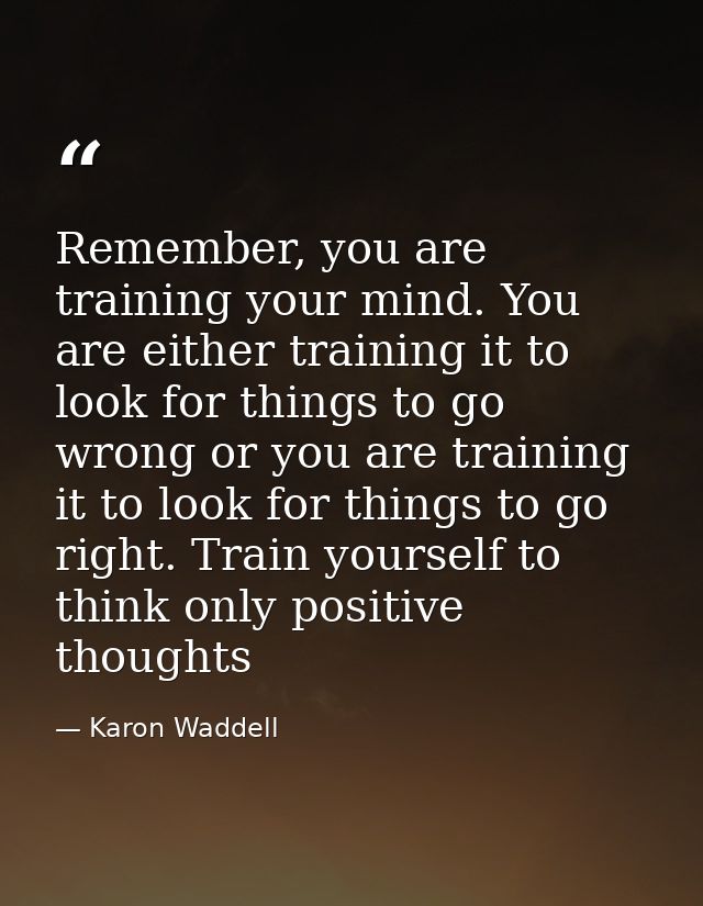 Remember, you are training your mind. You are either training it to look for things to go wrong or you are training it t — Karon Waddell