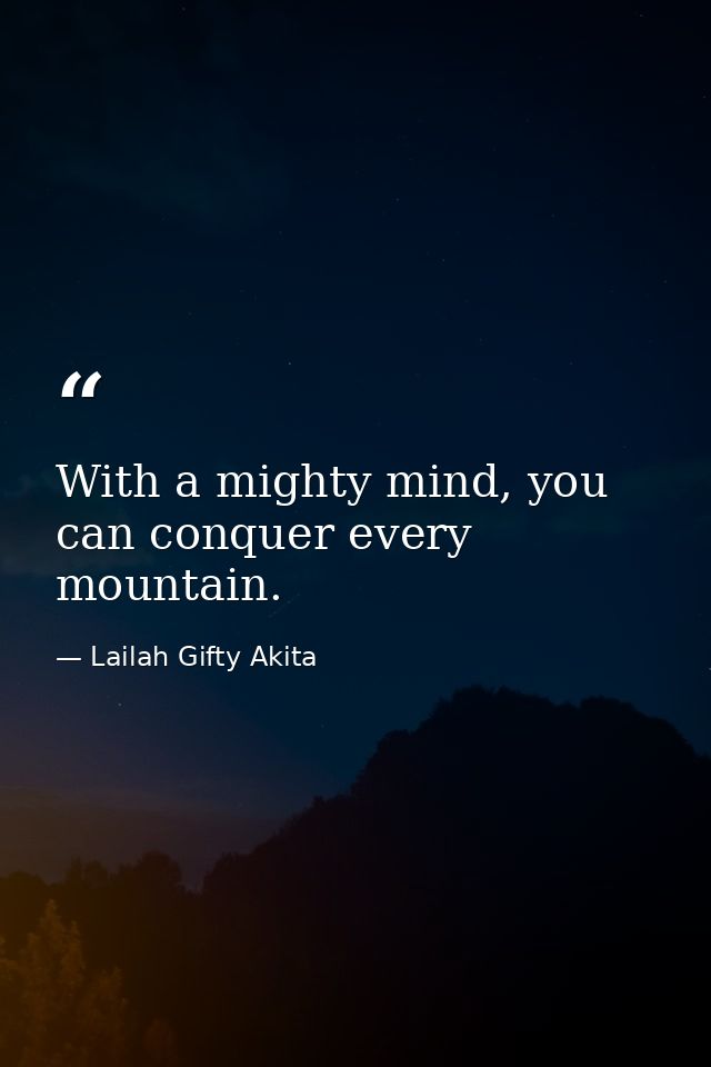 With a mighty mind, you can conquer every mountain. — Lailah Gifty Akita