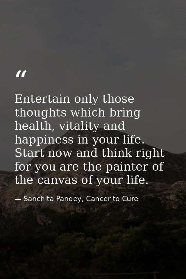 Entertain only those thoughts which bring health, vitality and happiness in your life. Start now and think right for you — Sanchita Pandey, Cancer to Cure