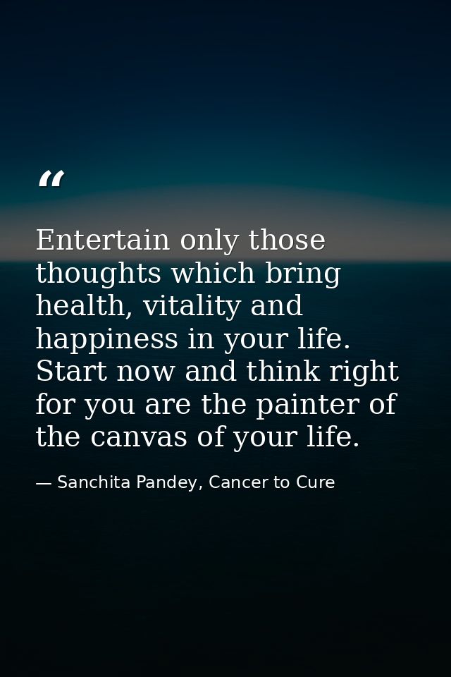 Entertain only those thoughts which bring health, vitality and happiness in your life. Start now and think right for you — Sanchita Pandey, Cancer to Cure