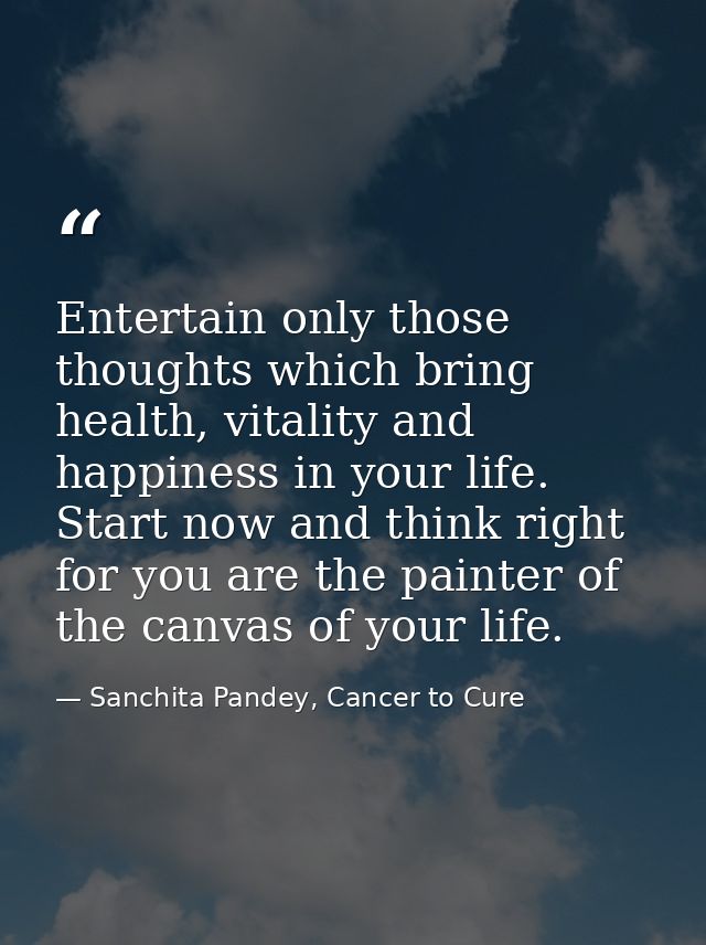 Entertain only those thoughts which bring health, vitality and happiness in your life. Start now and think right for you — Sanchita Pandey, Cancer to Cure